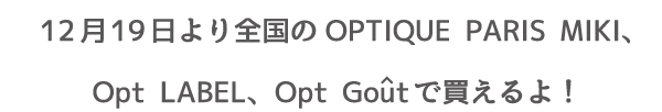 12月19日より全国のOPTIQUE PARIS MIKI、Opt LABEL、Opt Goutで買えるよ！